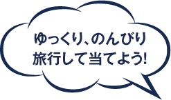 ゆっくり、のんびり旅行して当てよう！