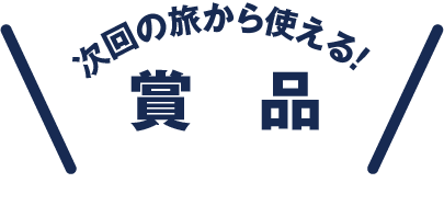 次回の旅から使える！ 賞品